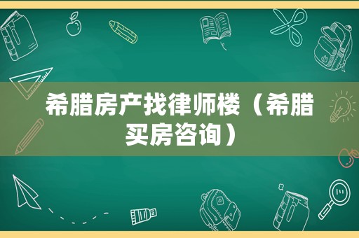 希臘房產(chǎn)找律師樓（希臘買房咨詢）