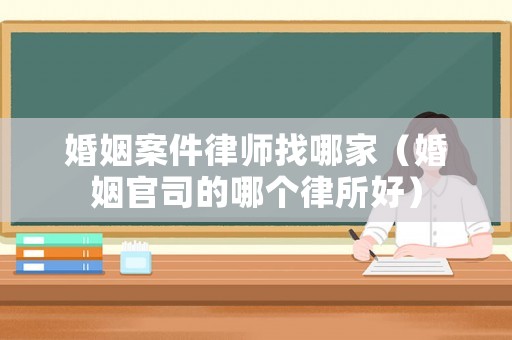 婚姻案件律師找哪家（婚姻官司的哪個律所好）