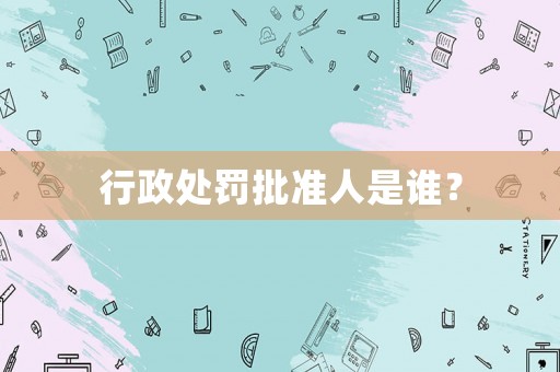 行政處罰批準人是誰？