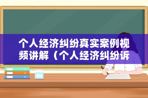 個人經濟糾紛真實案例視頻講解（個人經濟糾紛訴訟書范文）
