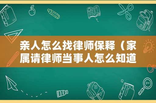 親人怎么找律師保釋（家屬請律師當事人怎么知道）