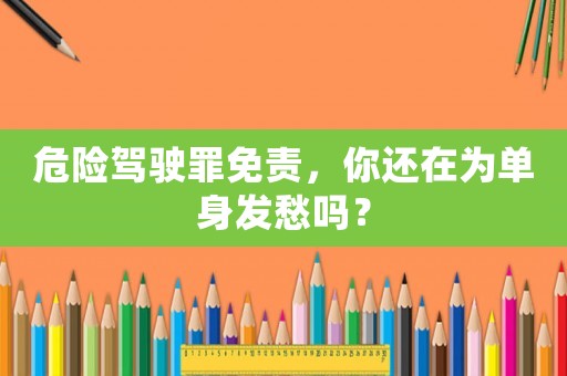 危險駕駛罪免責，你還在為單身發愁嗎？