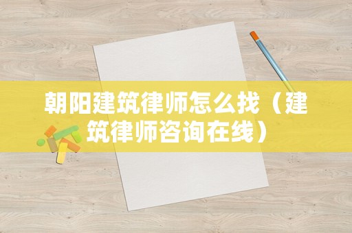 朝陽建筑律師怎么找（建筑律師咨詢在線）