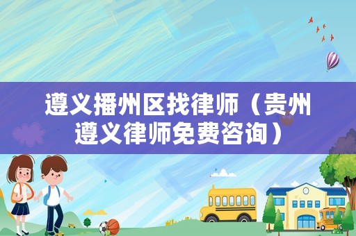 遵義播州區(qū)找律師（貴州遵義律師免費咨詢）