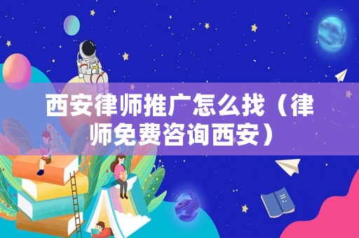 西安律師推廣怎么找（律師免費咨詢西安）