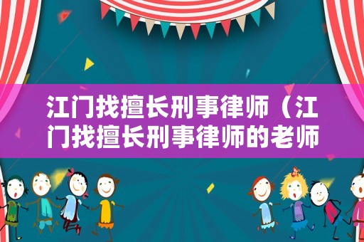 江門找擅長刑事律師（江門找擅長刑事律師的老師）