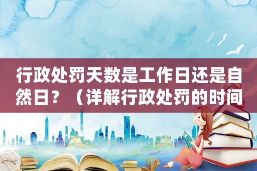 行政處罰天數是工作日還是自然日？（詳解行政處罰的時間計算方法）