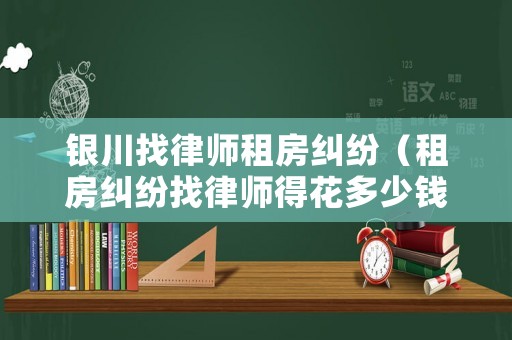 銀川找律師租房糾紛（租房糾紛找律師得花多少錢?）