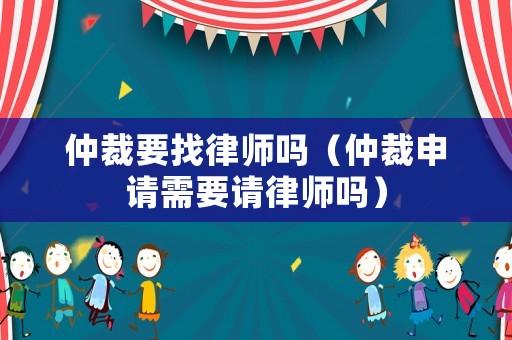 仲裁要找律師嗎（仲裁申請需要請律師嗎）