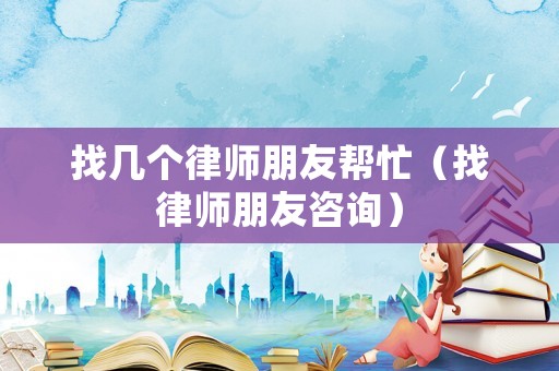 找幾個律師朋友幫忙（找律師朋友咨詢）