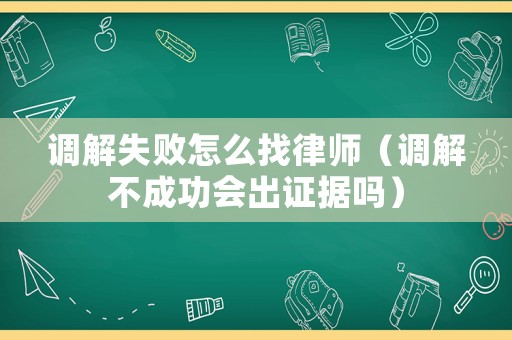調(diào)解失敗怎么找律師（調(diào)解不成功會(huì)出證據(jù)嗎）