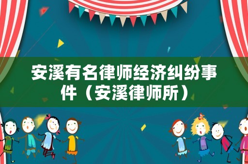 安溪有名律師經(jīng)濟糾紛事件（安溪律師所）