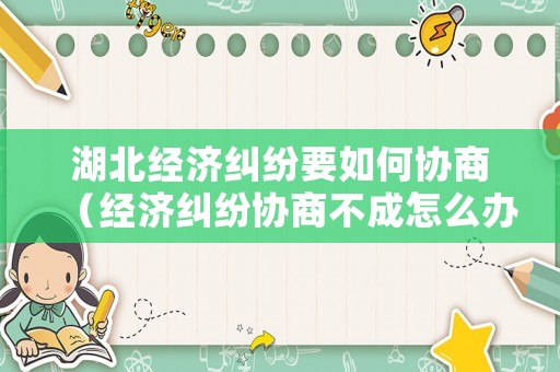 湖北經濟糾紛要如何協商（經濟糾紛協商不成怎么辦）