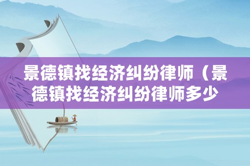 景德鎮找經濟糾紛律師（景德鎮找經濟糾紛律師多少錢）