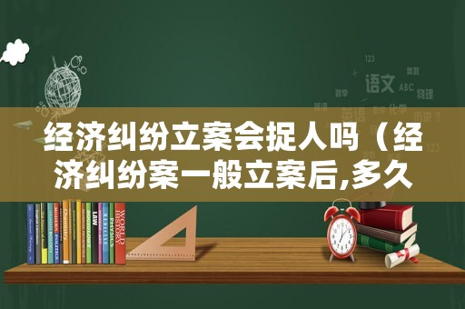 經濟糾紛立案會捉人嗎（經濟糾紛案一般立案后,多久能開庭）