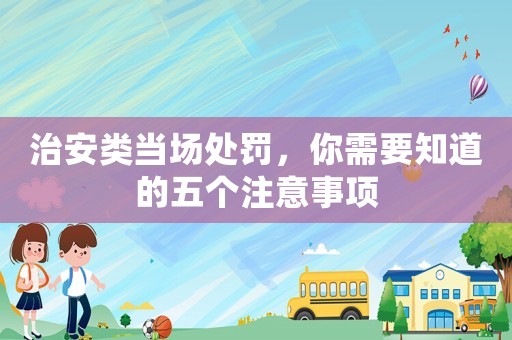治安類當(dāng)場處罰，你需要知道的五個注意事項