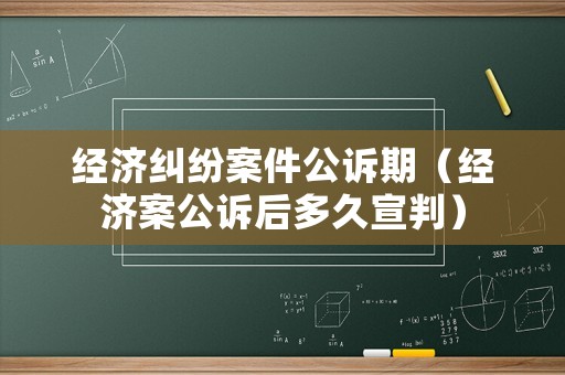 經濟糾紛案件公訴期（經濟案公訴后多久宣判）