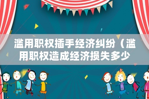 濫用職權插手經濟糾紛（濫用職權造成經濟損失多少刑事處理）