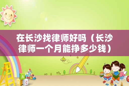 在長沙找律師好嗎（長沙律師一個月能掙多少錢）