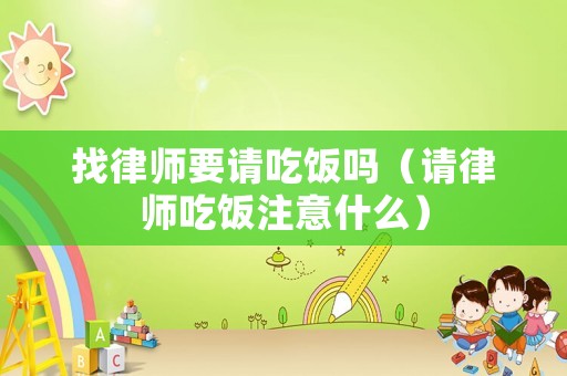 找律師要請吃飯嗎（請律師吃飯注意什么）