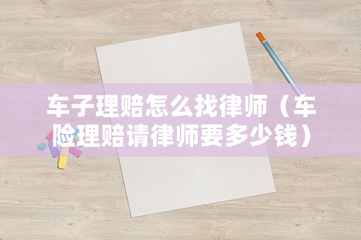 車子理賠怎么找律師（車險理賠請律師要多少錢）