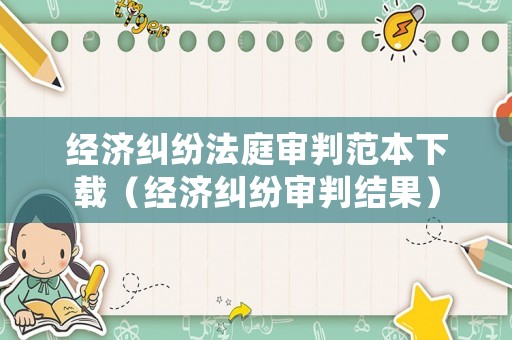 經濟糾紛法庭審判范本下載（經濟糾紛審判結果）