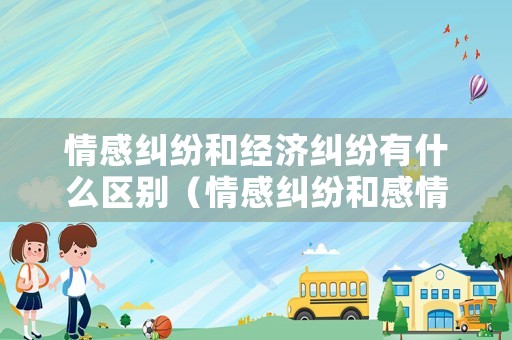 情感糾紛和經濟糾紛有什么區別（情感糾紛和感情糾紛區別）
