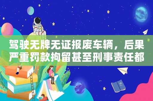 駕駛無牌無證報廢車輛，后果嚴重罰款拘留甚至刑事責任都有可能