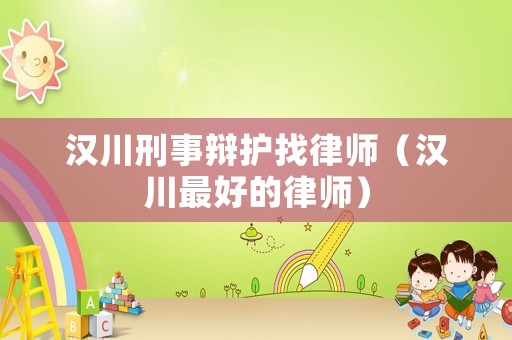 漢川刑事辯護(hù)找律師（漢川最好的律師）