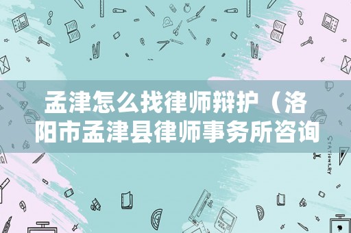 孟津怎么找律師辯護（洛陽市孟津縣律師事務所咨詢電話）