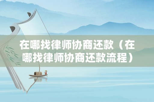 在哪找律師協(xié)商還款（在哪找律師協(xié)商還款流程）