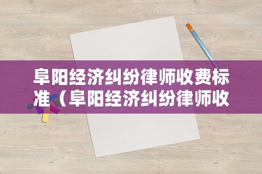 阜陽經濟糾紛律師收費標準（阜陽經濟糾紛律師收費標準是多少）