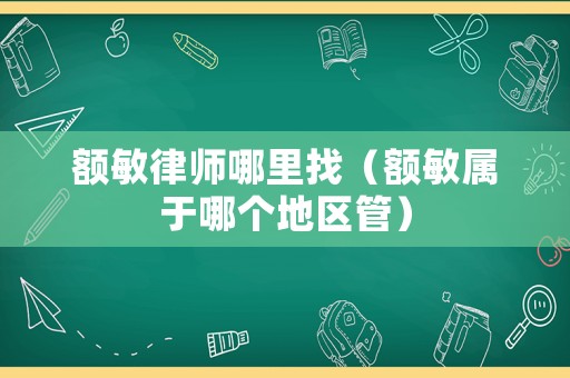 額敏律師哪里找（額敏屬于哪個地區管）