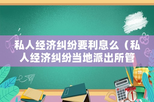 私人經濟糾紛要利息么（私人經濟糾紛當地派出所管嗎）