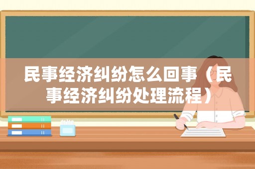 民事經濟糾紛怎么回事（民事經濟糾紛處理流程）