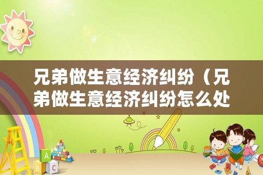 兄弟做生意經(jīng)濟糾紛（兄弟做生意經(jīng)濟糾紛怎么處理）