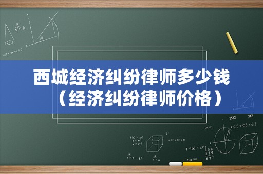 西城經(jīng)濟糾紛律師多少錢（經(jīng)濟糾紛律師價格）