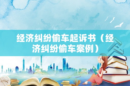 經濟糾紛偷車起訴書（經濟糾紛偷車案例）