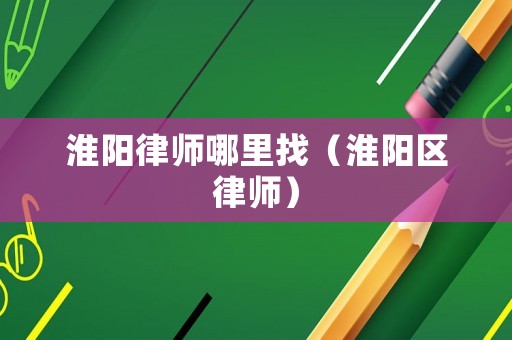 淮陽律師哪里找（淮陽區律師）