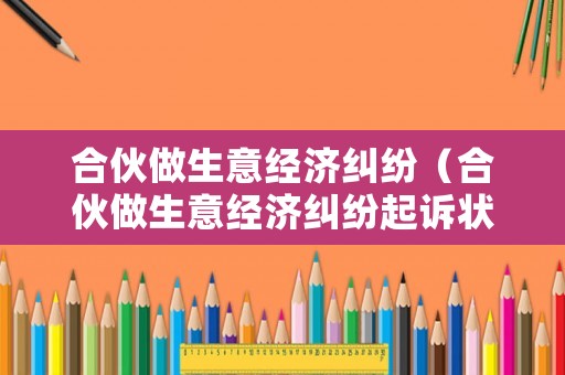 合伙做生意經濟糾紛（合伙做生意經濟糾紛起訴狀怎么寫）