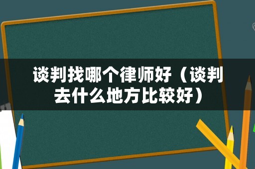 談判找哪個律師好（談判去什么地方比較好）