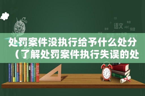 處罰案件沒(méi)執(zhí)行給予什么處分（了解處罰案件執(zhí)行失誤的處分措施）