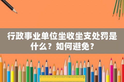 行政事業(yè)單位坐收坐支處罰是什么？如何避免？