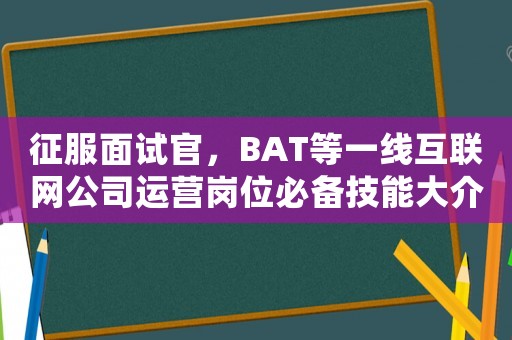 征服面試官，BAT等一線互聯網公司運營崗位必備技能大介紹
