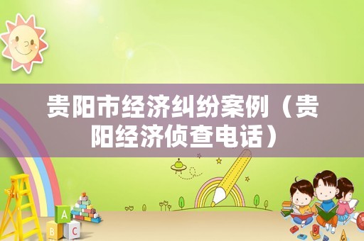 貴陽市經濟糾紛案例（貴陽經濟偵查電話）