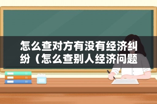 怎么查對(duì)方有沒有經(jīng)濟(jì)糾紛（怎么查別人經(jīng)濟(jì)問題）