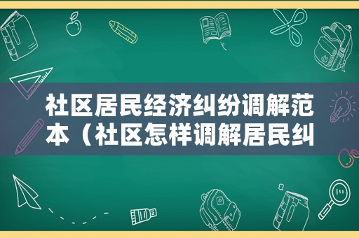 社區(qū)居民經(jīng)濟糾紛調(diào)解范本（社區(qū)怎樣調(diào)解居民糾紛的感想）