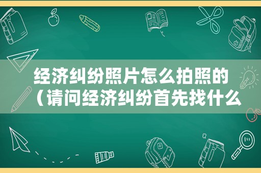 經濟糾紛照片怎么拍照的（請問經濟糾紛首先找什么部門?）