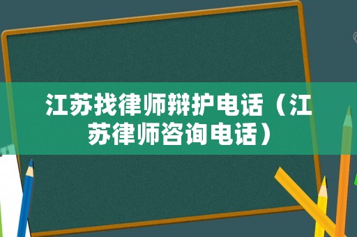 江蘇找律師辯護電話（江蘇律師咨詢電話）