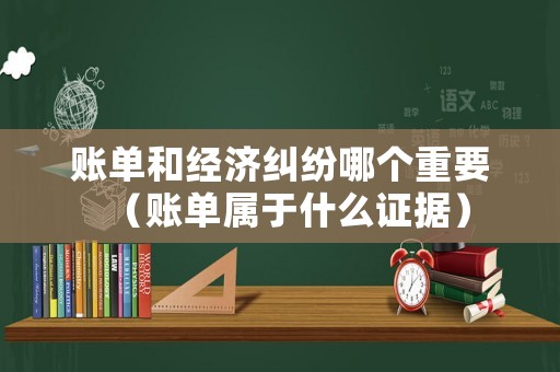 賬單和經(jīng)濟(jì)糾紛哪個(gè)重要（賬單屬于什么證據(jù)）